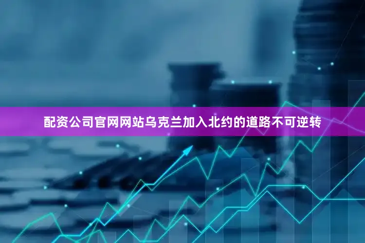 配资公司官网网站乌克兰加入北约的道路不可逆转