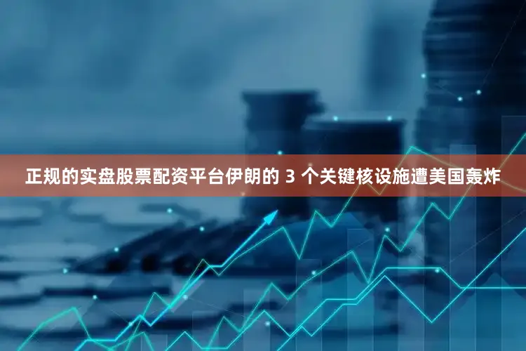 正规的实盘股票配资平台伊朗的 3 个关键核设施遭美国轰炸