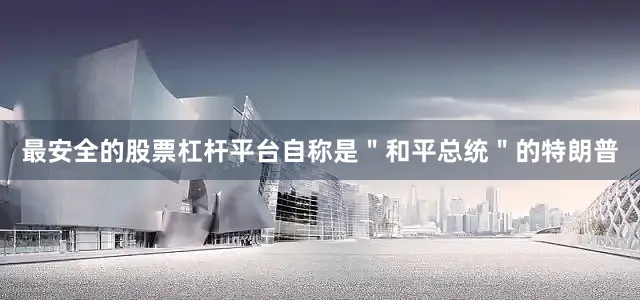 最安全的股票杠杆平台自称是＂和平总统＂的特朗普