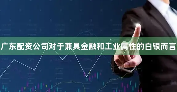 广东配资公司对于兼具金融和工业属性的白银而言