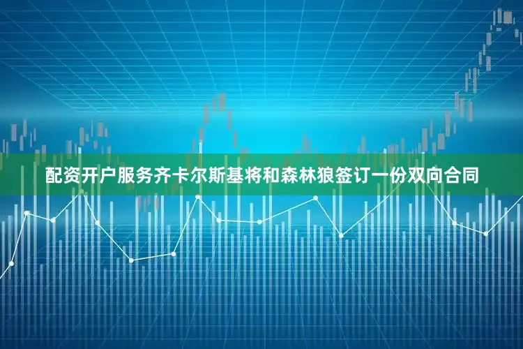 配资开户服务齐卡尔斯基将和森林狼签订一份双向合同