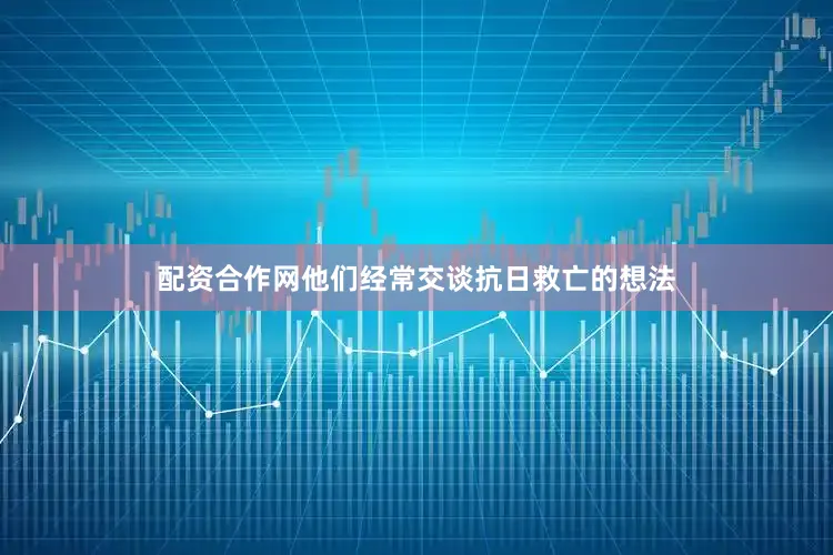 配资合作网他们经常交谈抗日救亡的想法