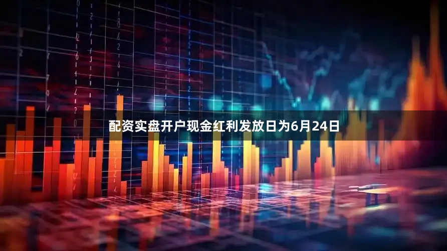 配资实盘开户现金红利发放日为6月24日