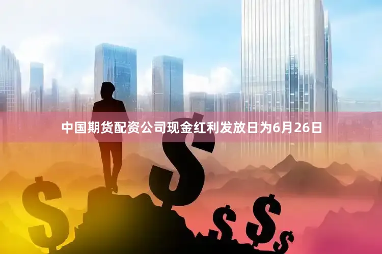 中国期货配资公司现金红利发放日为6月26日