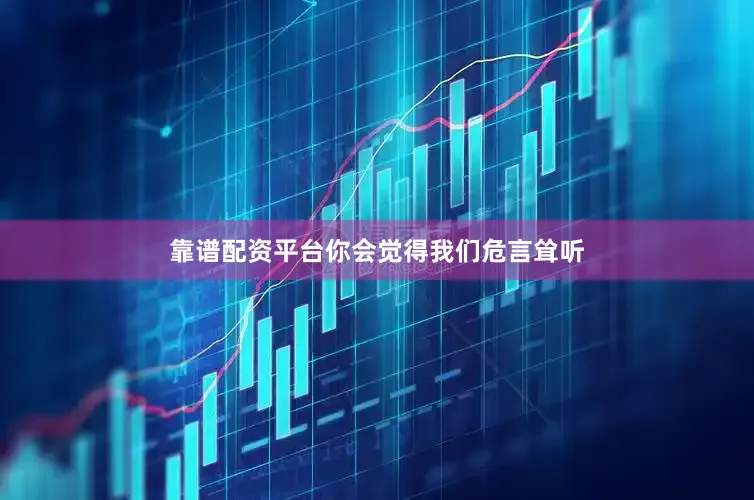 靠谱配资平台你会觉得我们危言耸听