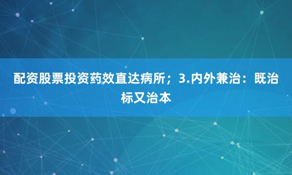 配资股票投资药效直达病所；3.内外兼治：既治标又治本