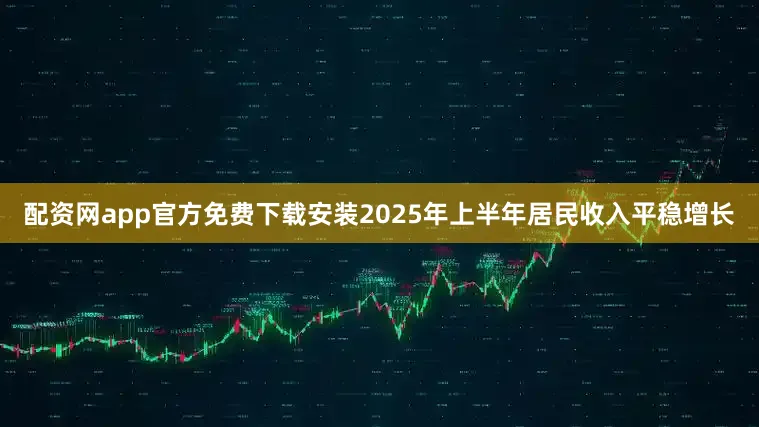 配资网app官方免费下载安装2025年上半年居民收入平稳增长
