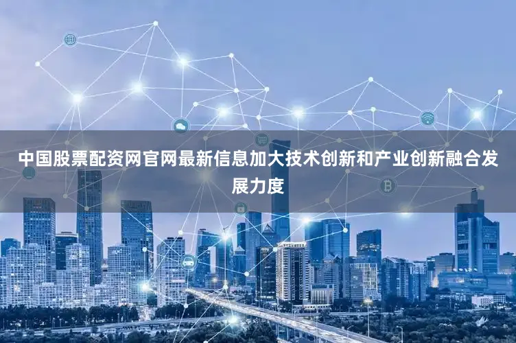 中国股票配资网官网最新信息加大技术创新和产业创新融合发展力度