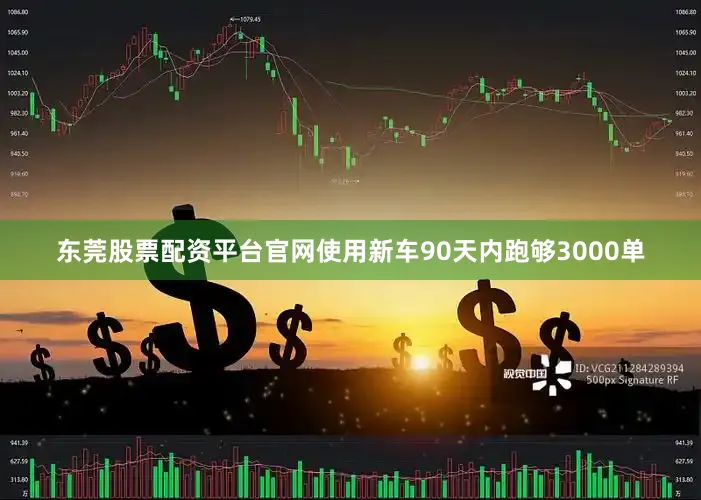东莞股票配资平台官网使用新车90天内跑够3000单
