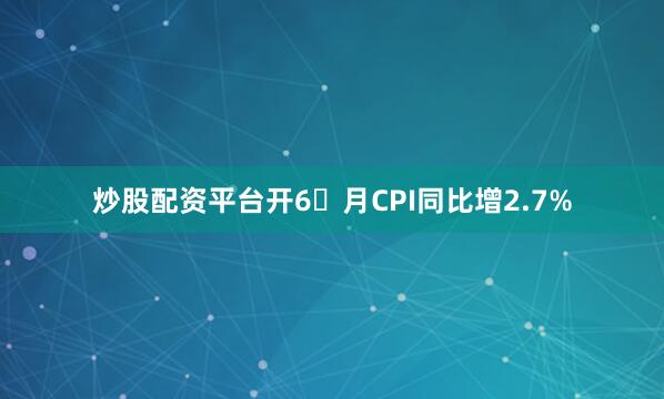 炒股配资平台开6 月CPI同比增2.7%
