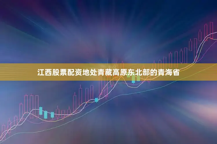 江西股票配资　　地处青藏高原东北部的青海省