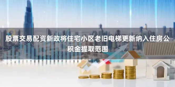 股票交易配资新政将住宅小区老旧电梯更新纳入住房公积金提取范围