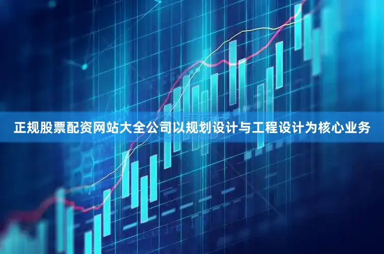正规股票配资网站大全公司以规划设计与工程设计为核心业务