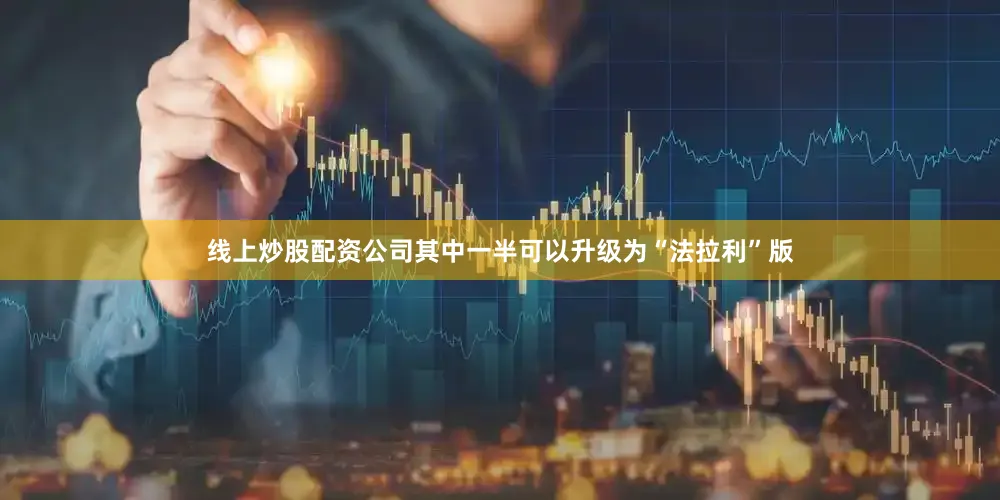 线上炒股配资公司其中一半可以升级为“法拉利”版