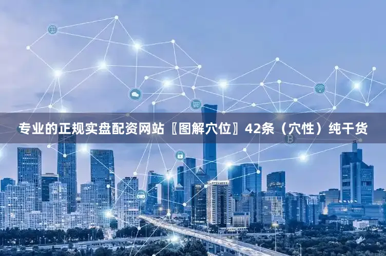 专业的正规实盘配资网站〖图解穴位〗42条（穴性）纯干货