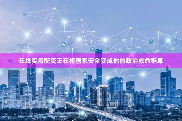 在线实盘配资正在将国家安全变成他的政治救命稻草