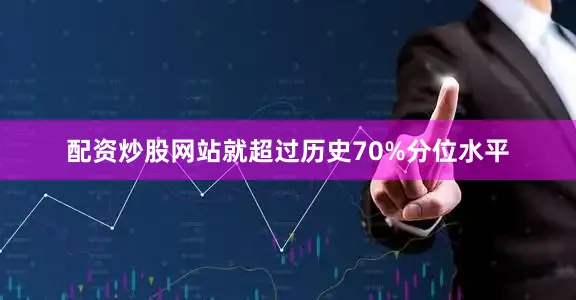 配资炒股网站就超过历史70%分位水平