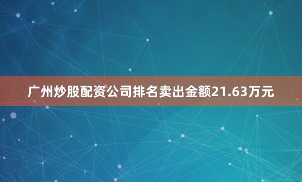 广州炒股配资公司排名卖出金额21.63万元