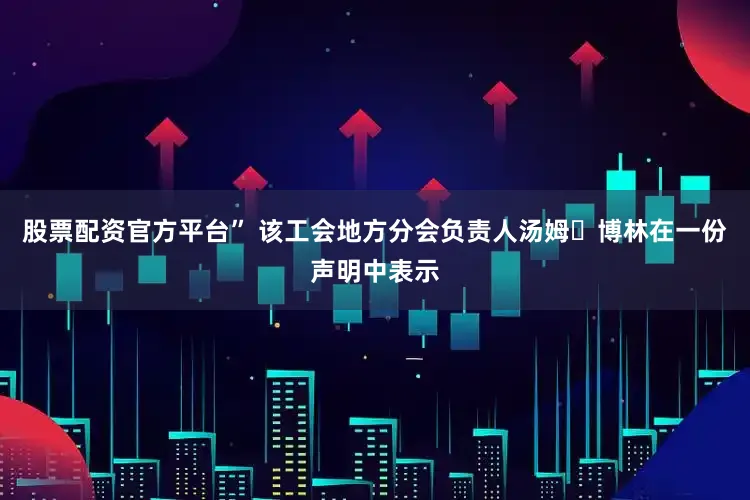 股票配资官方平台” 该工会地方分会负责人汤姆・博林在一份声明中表示