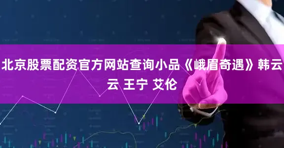 北京股票配资官方网站查询小品《峨眉奇遇》韩云云 王宁 艾伦