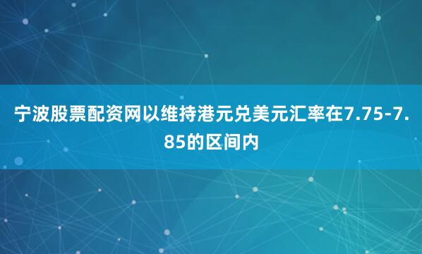宁波股票配资网以维持港元兑美元汇率在7.75-7.85的区间内