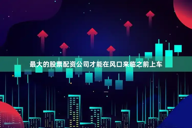 最大的股票配资公司才能在风口来临之前上车