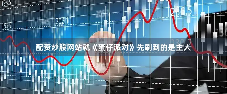 配资炒股网站就《蛋仔派对》先刷到的是主人