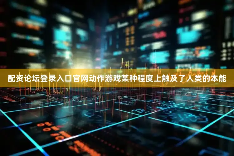 配资论坛登录入口官网动作游戏某种程度上触及了人类的本能