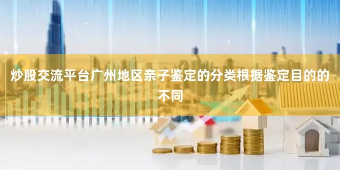 炒股交流平台广州地区亲子鉴定的分类根据鉴定目的的不同