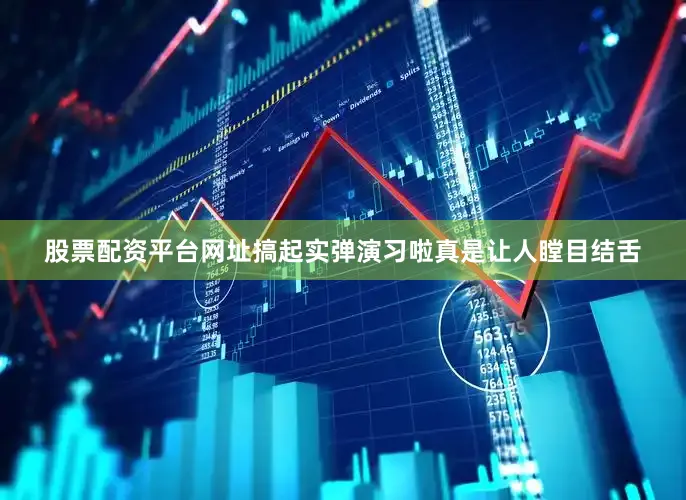 股票配资平台网址搞起实弹演习啦真是让人瞠目结舌