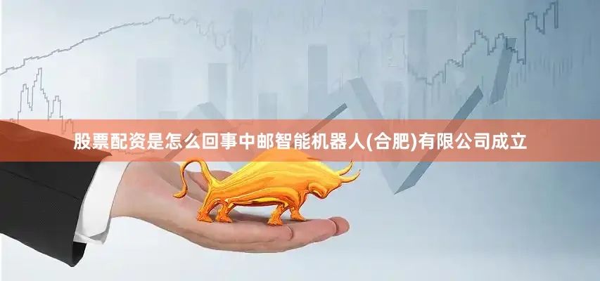 股票配资是怎么回事中邮智能机器人(合肥)有限公司成立