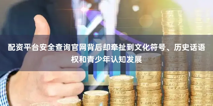 配资平台安全查询官网背后却牵扯到文化符号、历史话语权和青少年认知发展