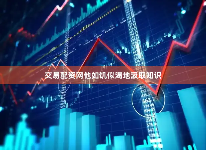 交易配资网他如饥似渴地汲取知识