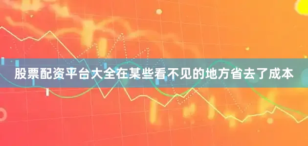 股票配资平台大全在某些看不见的地方省去了成本